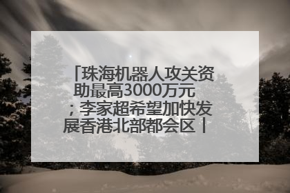 珠海机器人攻关资助最高3000万元；李家超希望加快发展香港北部都会区丨大湾区财经早参