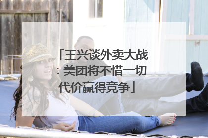 王兴谈外卖大战：美团将不惜一切代价赢得竞争