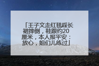 王子文走红毯踩长裙摔倒，鞋跟约20厘米，本人报平安：放心，姐们儿练过