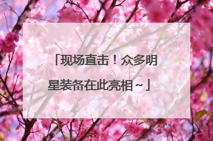 现场直击！众多明星装备在此亮相～