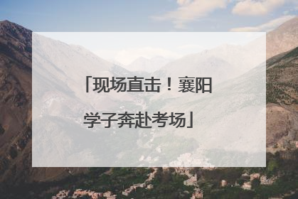 现场直击！襄阳学子奔赴考场
