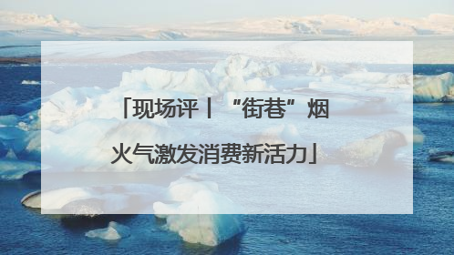现场评丨“街巷”烟火气激发消费新活力