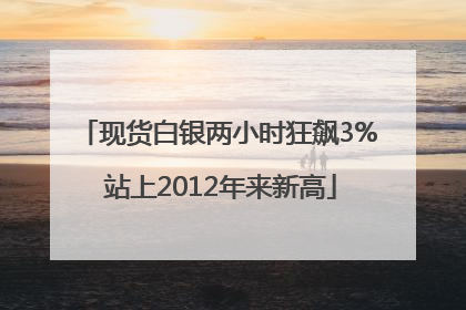 现货白银两小时狂飙3% 站上2012年来新高