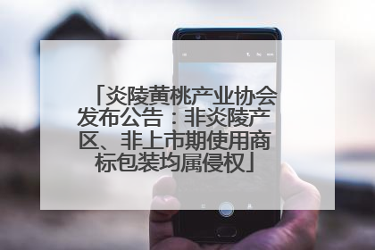 炎陵黄桃产业协会发布公告：非炎陵产区、非上市期使用商标包装均属侵权