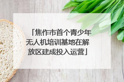 焦作市首个青少年无人机培训基地在解放区建成投入运营