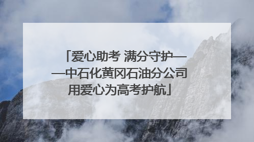 爱心助考 满分守护——中石化黄冈石油分公司用爱心为高考护航