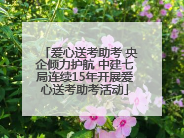 爱心送考助考 央企倾力护航 中建七局连续15年开展爱心送考助考活动