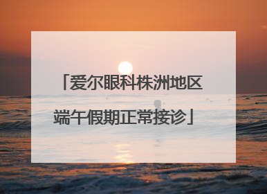 爱尔眼科株洲地区端午假期正常接诊