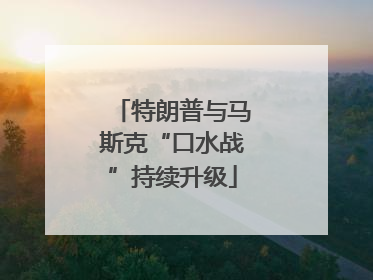 特朗普与马斯克“口水战”持续升级
