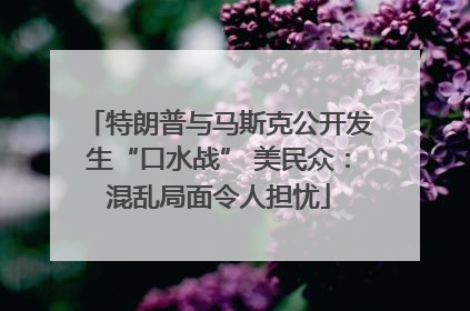 特朗普与马斯克公开发生“口水战” 美民众：混乱局面令人担忧