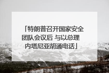 特朗普召开国家安全团队会议后 与以总理内塔尼亚胡通电话