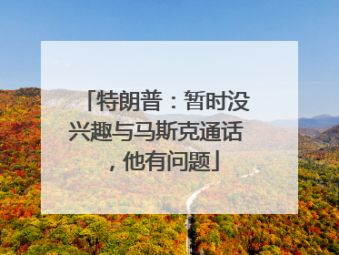 特朗普：暂时没兴趣与马斯克通话，他有问题