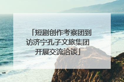 短剧创作考察团到访济宁孔子文旅集团开展交流洽谈