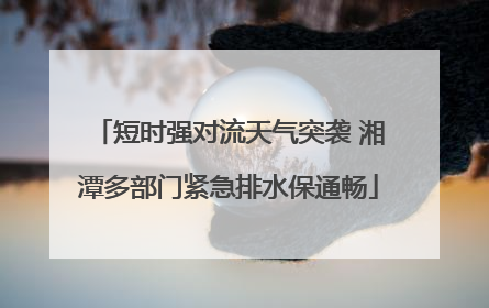 短时强对流天气突袭 湘潭多部门紧急排水保通畅