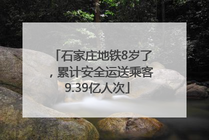 石家庄地铁8岁了，累计安全运送乘客9.39亿人次