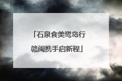 石泉食美鹭岛行 赣闽携手启新程
