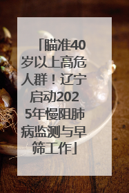 瞄准40岁以上高危人群！辽宁启动2025年慢阻肺病监测与早筛工作