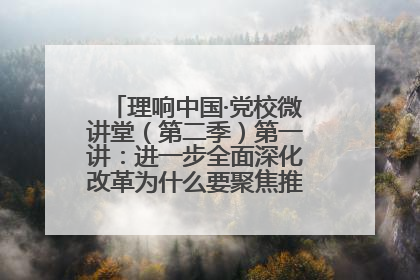 理响中国·党校微讲堂（第二季）第一讲：进一步全面深化改革为什么要聚焦推进中国式现代化