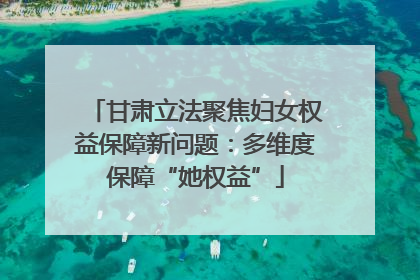 甘肃立法聚焦妇女权益保障新问题：多维度保障“她权益”