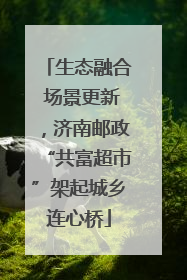 生态融合 场景更新，济南邮政“共富超市”架起城乡连心桥