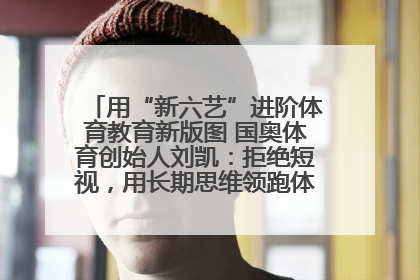 用“新六艺”进阶体育教育新版图 国奥体育创始人刘凯：拒绝短视，用长期思维领跑体育产业细分赛道