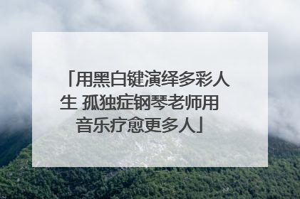 用黑白键演绎多彩人生 孤独症钢琴老师用音乐疗愈更多人