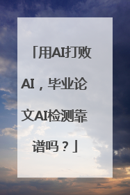 用AI打败AI，毕业论文AI检测靠谱吗？