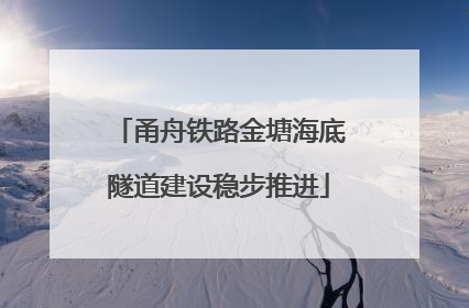 甬舟铁路金塘海底隧道建设稳步推进