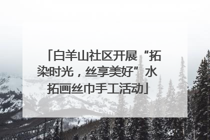 白羊山社区开展“拓染时光，丝享美好”水拓画丝巾手工活动