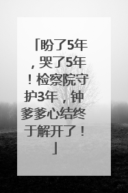 盼了5年，哭了5年！检察院守护3年，钟爹爹心结终于解开了！