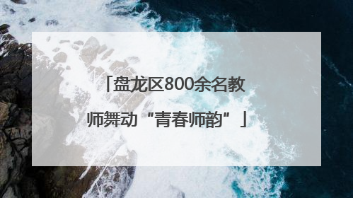 盘龙区800余名教师舞动“青春师韵”