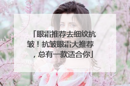 眼霜推荐去细纹抗皱！抗皱眼霜大推荐，总有一款适合你