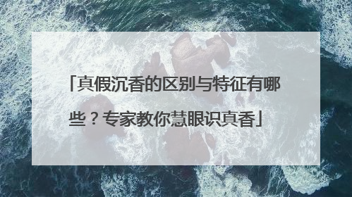 真假沉香的区别与特征有哪些？专家教你慧眼识真香