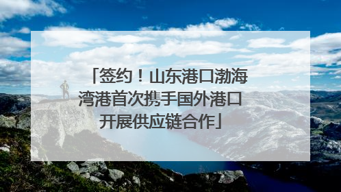 签约！山东港口渤海湾港首次携手国外港口开展供应链合作