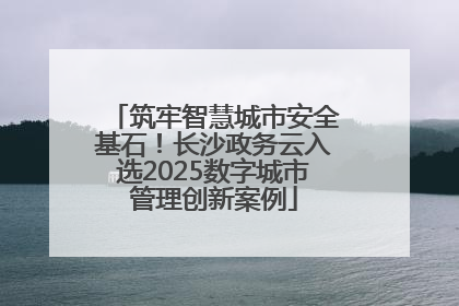 筑牢智慧城市安全基石！长沙政务云入选2025数字城市管理创新案例