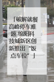 破解就餐高峰停车难题 绵阳科技城新区创新推出“饭点车位”