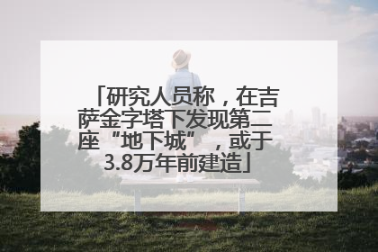 研究人员称，在吉萨金字塔下发现第二座“地下城”，或于3.8万年前建造