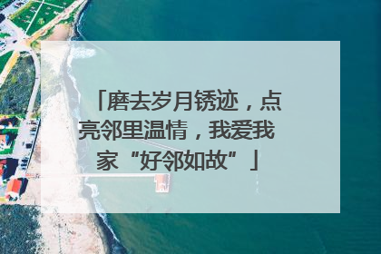 磨去岁月锈迹，点亮邻里温情，我爱我家“好邻如故”