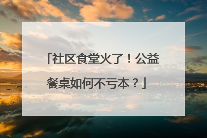 社区食堂火了！公益餐桌如何不亏本？