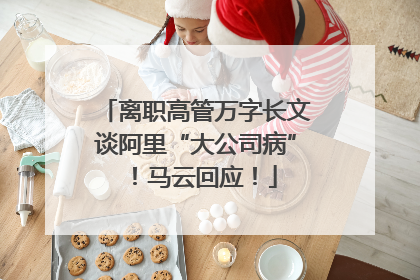 离职高管万字长文谈阿里“大公司病”！马云回应！