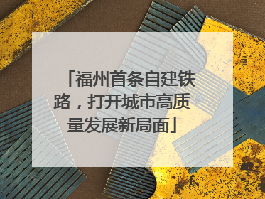 福州首条自建铁路，打开城市高质量发展新局面