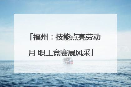 福州：技能点亮劳动月 职工竞赛展风采