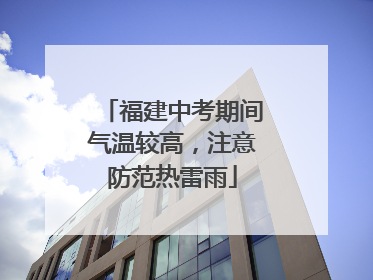 福建中考期间气温较高，注意防范热雷雨
