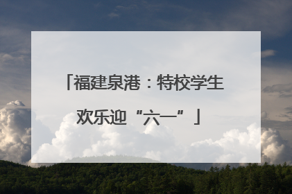 福建泉港：特校学生 欢乐迎“六一”