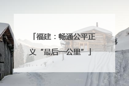 福建：畅通公平正义“最后一公里”