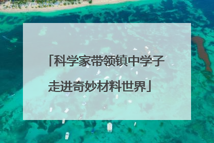 科学家带领镇中学子走进奇妙材料世界