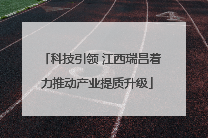 科技引领 江西瑞昌着力推动产业提质升级