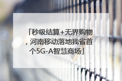 秒级结算+无界购物，河南移动落地我省首个5G-A智慧商场
