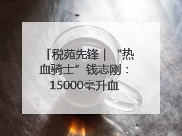 税苑先锋｜“热血骑士”钱志刚：15000毫升血液诠释普通税官的非凡承诺