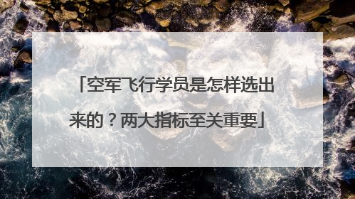 空军飞行学员是怎样选出来的？两大指标至关重要